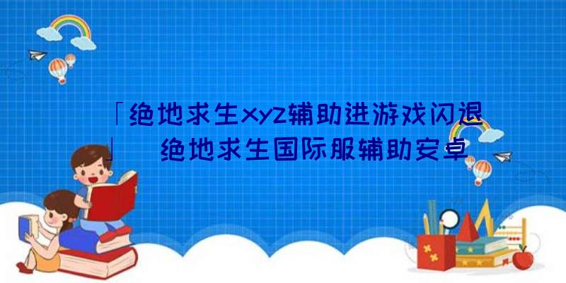 「绝地求生xyz辅助进游戏闪退」|绝地求生国际服辅助安卓